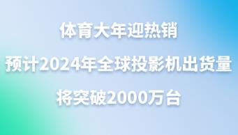 �w������ӭ���N���A(y��)Ӌ(j��)2024��ȫ��ͶӰ�C(j��)��؛����ͻ��2000�f�_(t��i)